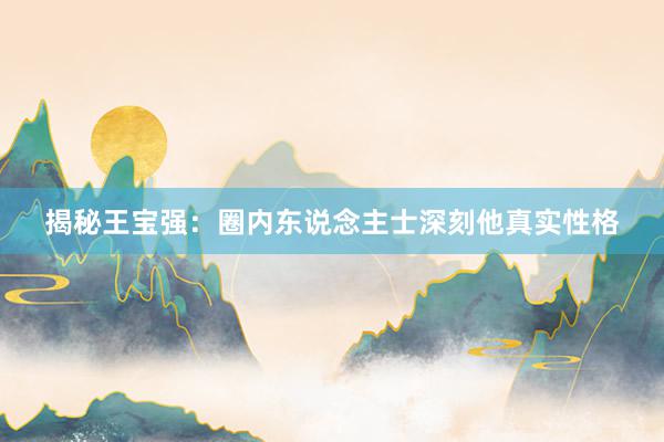 揭秘王宝强：圈内东说念主士深刻他真实性格