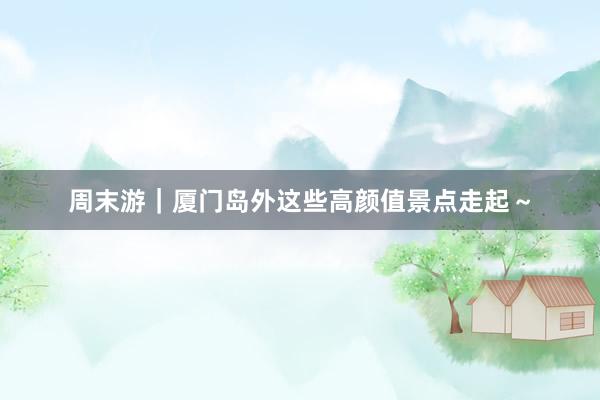 周末游｜厦门岛外这些高颜值景点走起～