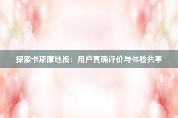 探索卡斯摩地板：用户真确评价与体验共享