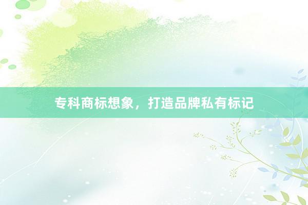 专科商标想象，打造品牌私有标记