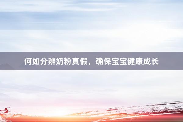 何如分辨奶粉真假，确保宝宝健康成长