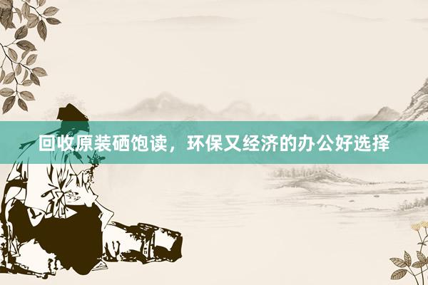 回收原装硒饱读，环保又经济的办公好选择