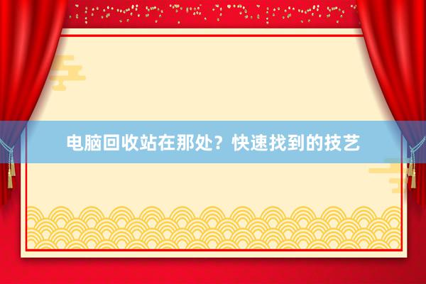 电脑回收站在那处？快速找到的技艺