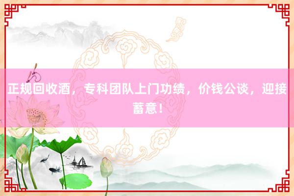 正规回收酒，专科团队上门功绩，价钱公谈，迎接蓄意！