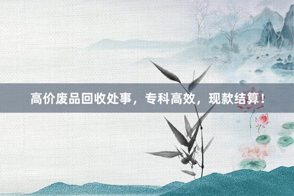 高价废品回收处事，专科高效，现款结算！