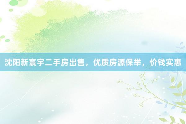 沈阳新寰宇二手房出售，优质房源保举，价钱实惠