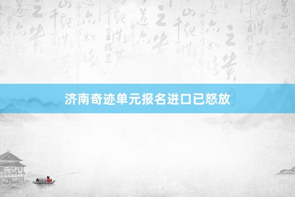 济南奇迹单元报名进口已怒放