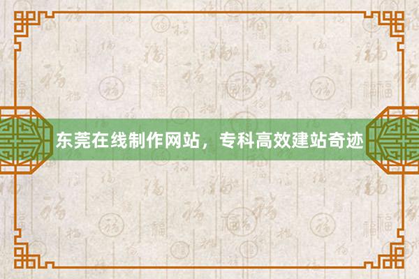 东莞在线制作网站，专科高效建站奇迹