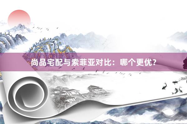 尚品宅配与索菲亚对比：哪个更优？