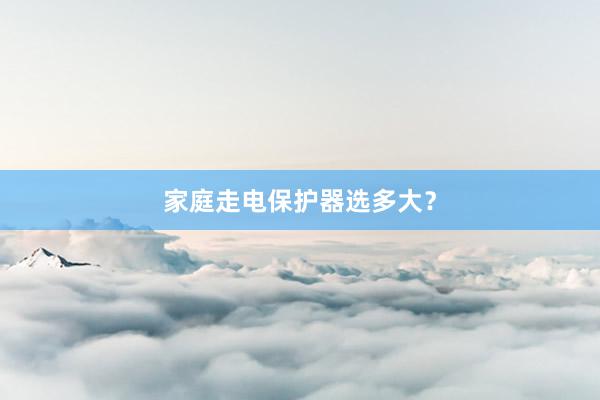 家庭走电保护器选多大?