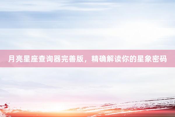 月亮星座查询器完善版，精确解读你的星象密码