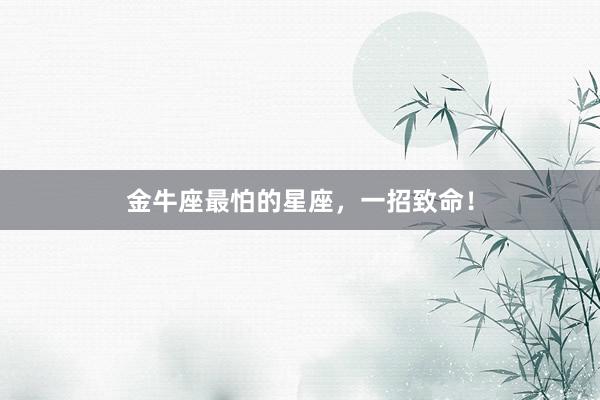 金牛座最怕的星座，一招致命！