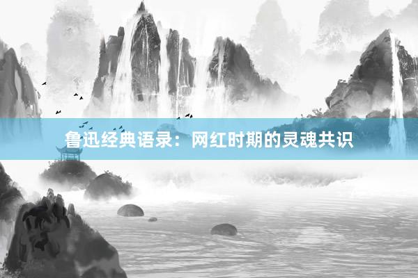 鲁迅经典语录：网红时期的灵魂共识