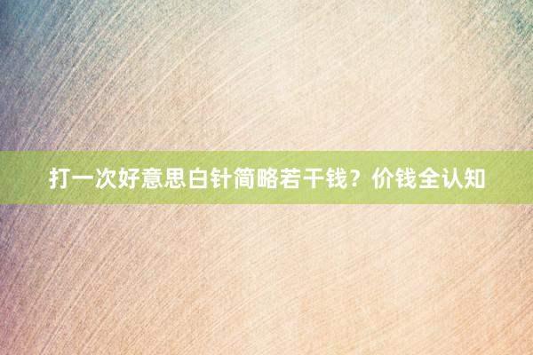打一次好意思白针简略若干钱？价钱全认知