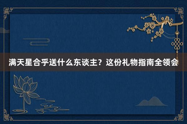 满天星合乎送什么东谈主？这份礼物指南全领会