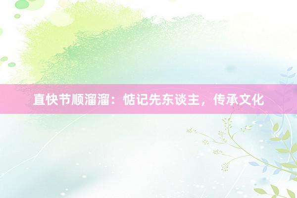 直快节顺溜溜：惦记先东谈主，传承文化