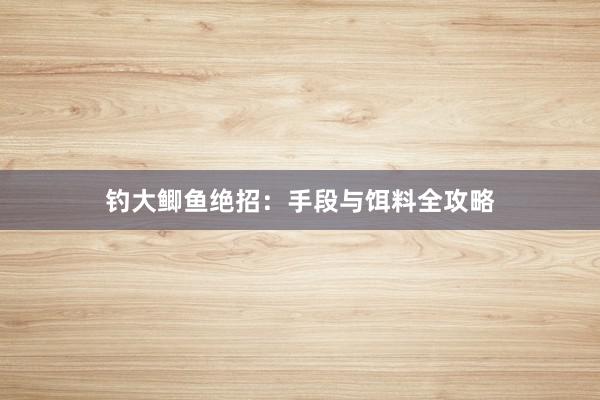 钓大鲫鱼绝招：手段与饵料全攻略