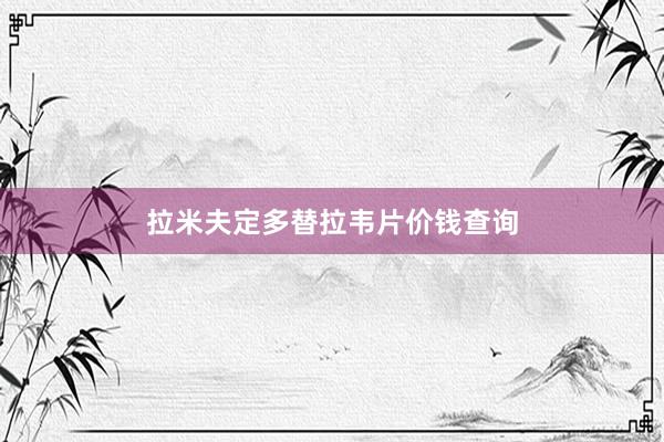 拉米夫定多替拉韦片价钱查询