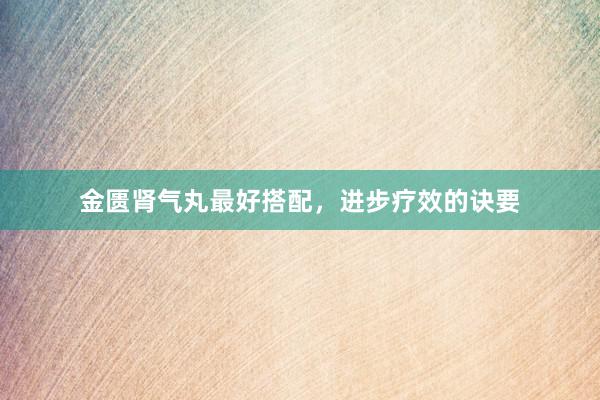 金匮肾气丸最好搭配，进步疗效的诀要