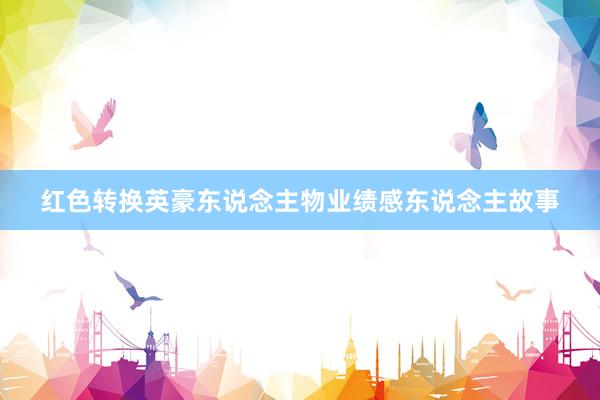 红色转换英豪东说念主物业绩感东说念主故事
